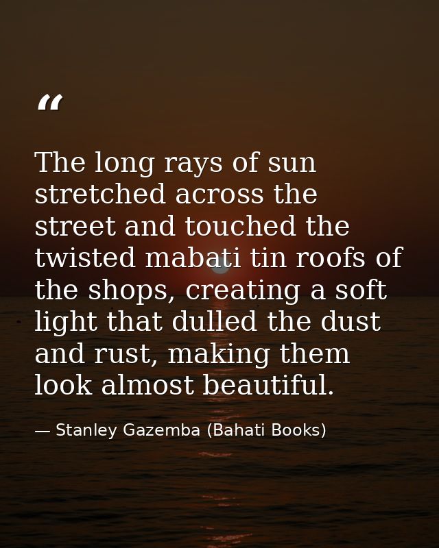 The long rays of sun stretched across the street and touched the twisted mabati tin roofs of the shops, creating a soft  — Stanley Gazemba (Bahati Books)