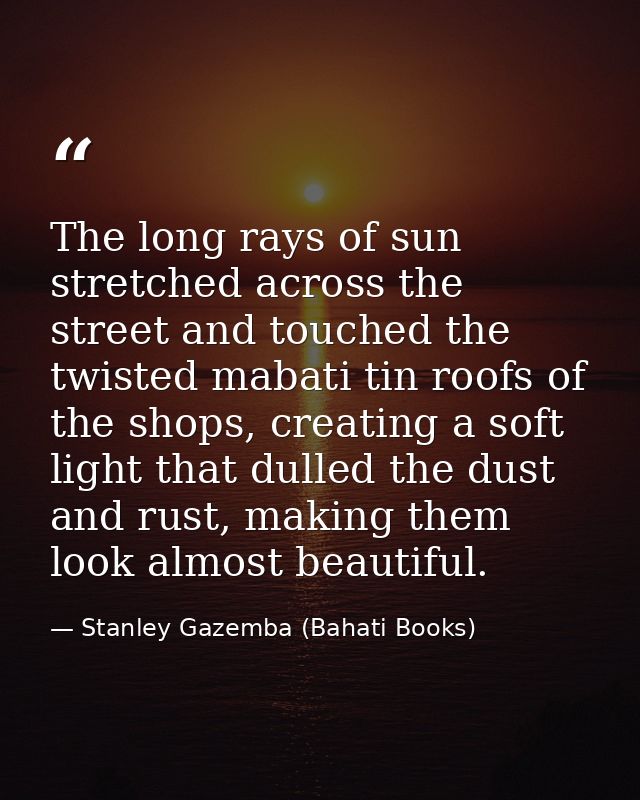 The long rays of sun stretched across the street and touched the twisted mabati tin roofs of the shops, creating a soft  — Stanley Gazemba (Bahati Books)