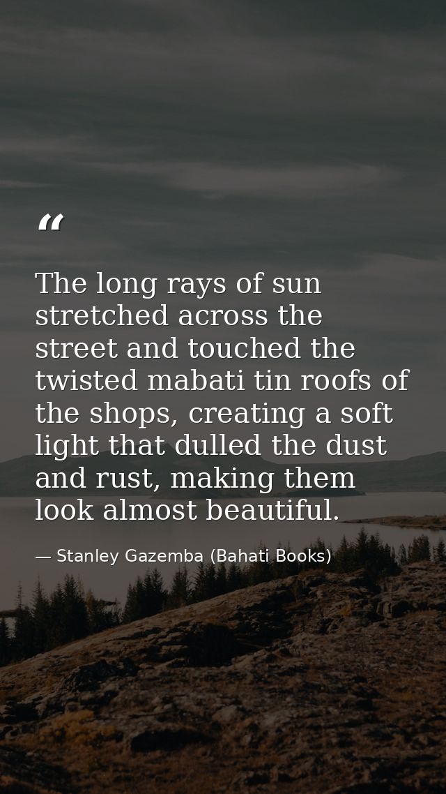 The long rays of sun stretched across the street and touched the twisted mabati tin roofs of the shops, creating a soft  — Stanley Gazemba (Bahati Books)