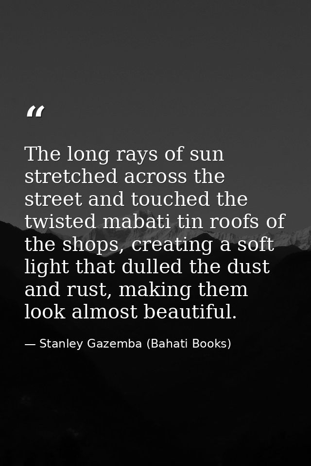 The long rays of sun stretched across the street and touched the twisted mabati tin roofs of the shops, creating a soft  — Stanley Gazemba (Bahati Books)