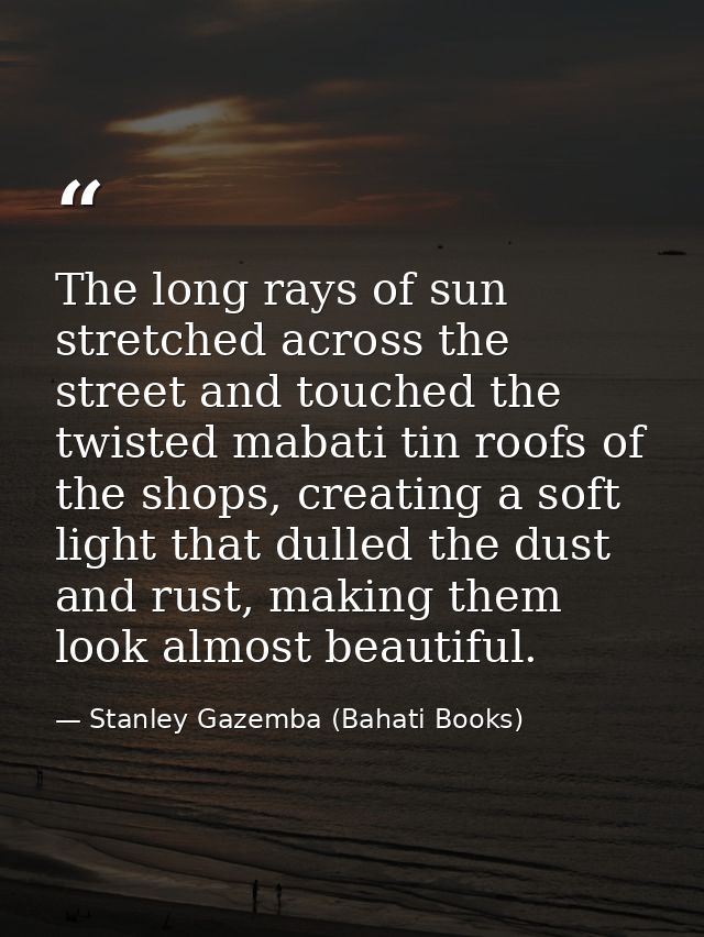 The long rays of sun stretched across the street and touched the twisted mabati tin roofs of the shops, creating a soft  — Stanley Gazemba (Bahati Books)