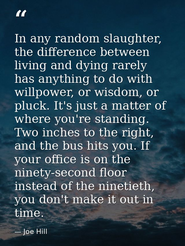 In any random slaughter, the difference between living and dying rarely has anything to do with willpower, or wisdom, or — Joe Hill