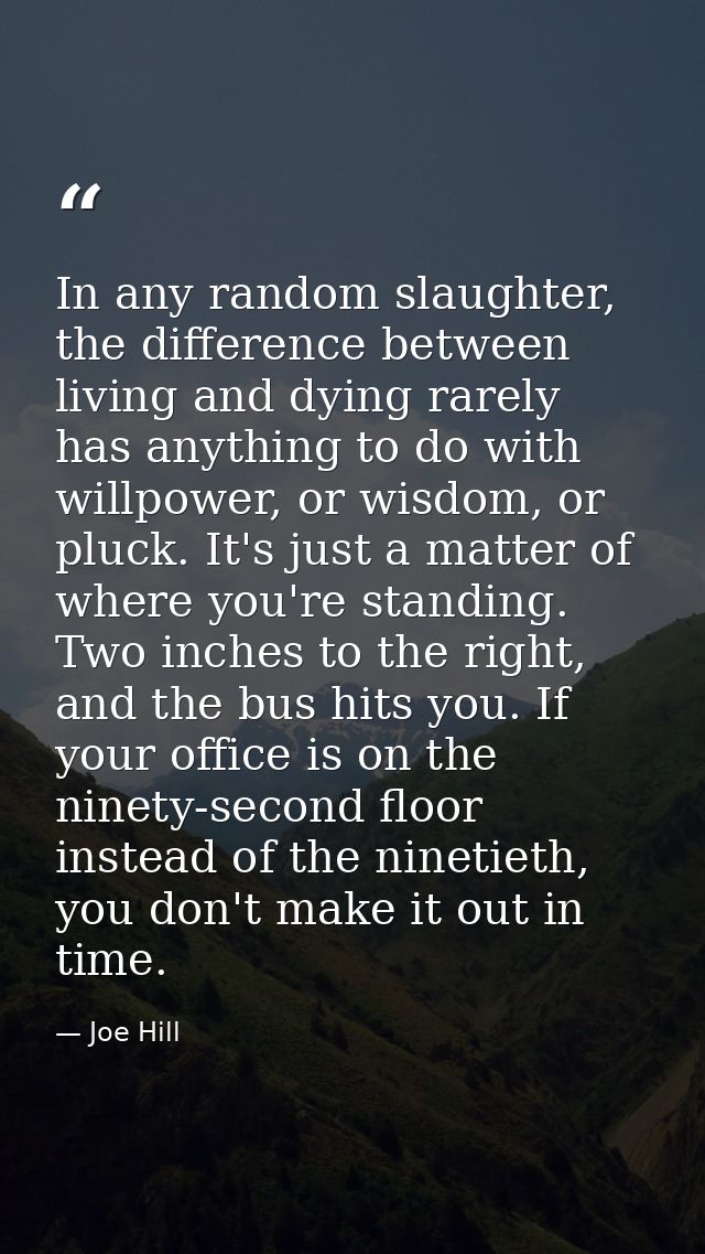 In any random slaughter, the difference between living and dying rarely has anything to do with willpower, or wisdom, or — Joe Hill