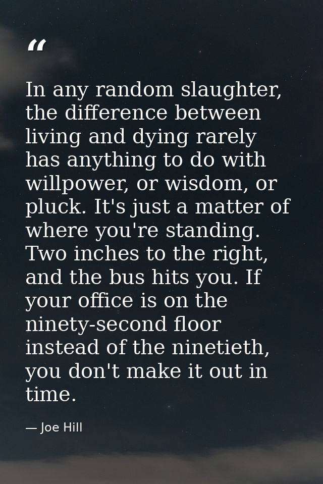 In any random slaughter, the difference between living and dying rarely has anything to do with willpower, or wisdom, or — Joe Hill