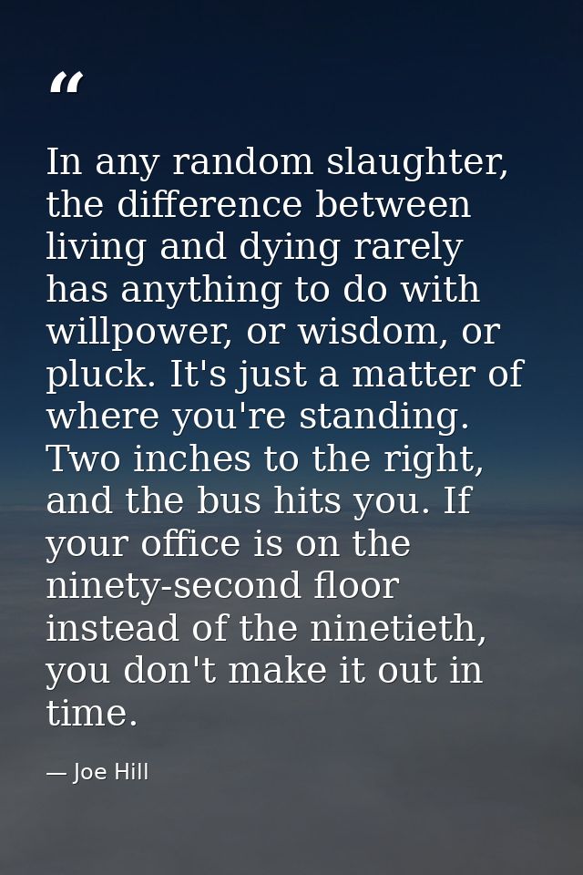In any random slaughter, the difference between living and dying rarely has anything to do with willpower, or wisdom, or — Joe Hill