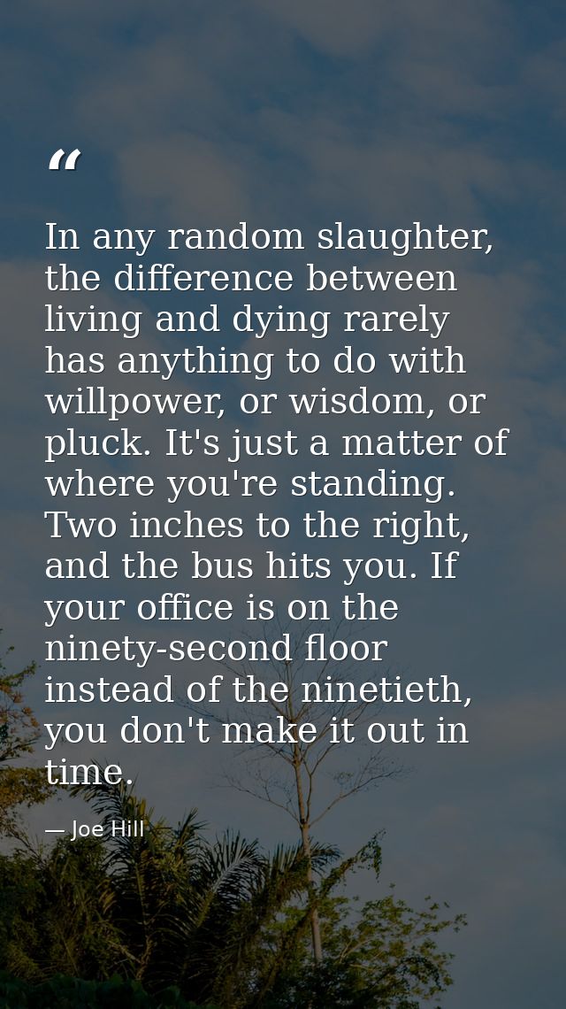 In any random slaughter, the difference between living and dying rarely has anything to do with willpower, or wisdom, or — Joe Hill