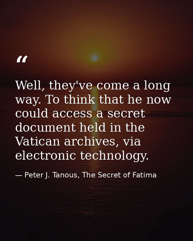 Well, they've come a long way. To think that he now could access a secret document held in the Vatican archives, via ele — Peter J. Tanous, The Secret of Fatima