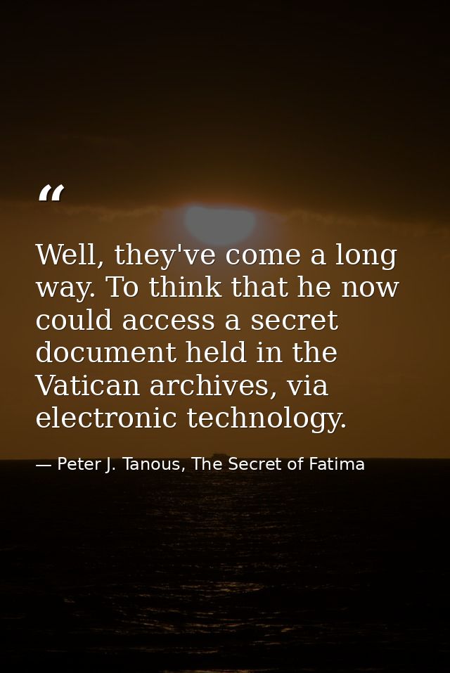 Well, they've come a long way. To think that he now could access a secret document held in the Vatican archives, via ele — Peter J. Tanous, The Secret of Fatima