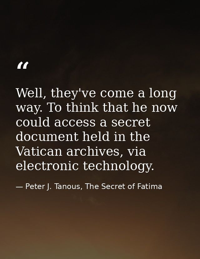 Well, they've come a long way. To think that he now could access a secret document held in the Vatican archives, via ele — Peter J. Tanous, The Secret of Fatima