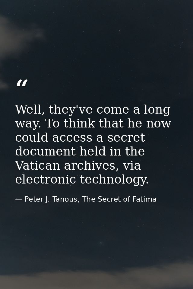 Well, they've come a long way. To think that he now could access a secret document held in the Vatican archives, via ele — Peter J. Tanous, The Secret of Fatima