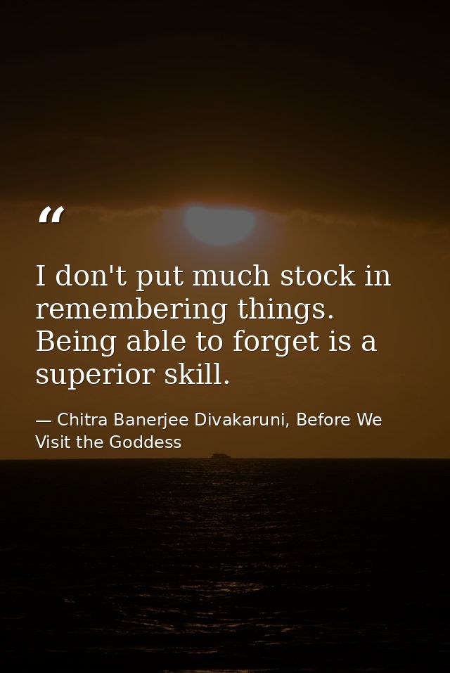 I don't put much stock in remembering things. Being able to forget is a superior skill. — Chitra Banerjee Divakaruni, Before We Visit the Goddess