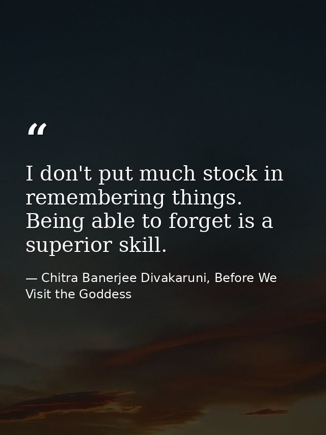 I don't put much stock in remembering things. Being able to forget is a superior skill. — Chitra Banerjee Divakaruni, Before We Visit the Goddess