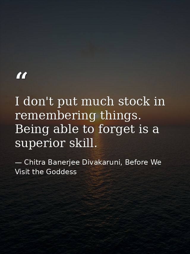 I don't put much stock in remembering things. Being able to forget is a superior skill. — Chitra Banerjee Divakaruni, Before We Visit the Goddess
