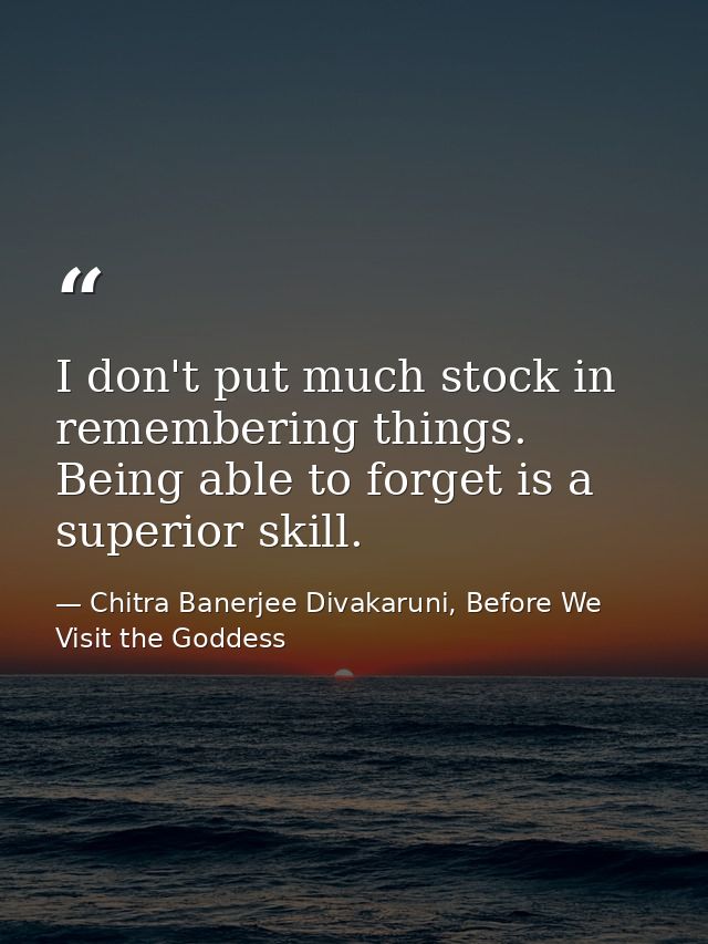 I don't put much stock in remembering things. Being able to forget is a superior skill. — Chitra Banerjee Divakaruni, Before We Visit the Goddess