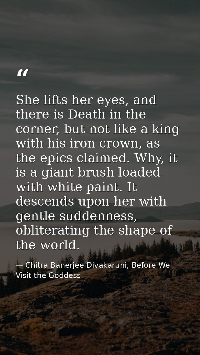 She lifts her eyes, and there is Death in the corner, but not like a king with his iron crown, as the epics claimed. Why — Chitra Banerjee Divakaruni, Before We Visit the Goddess