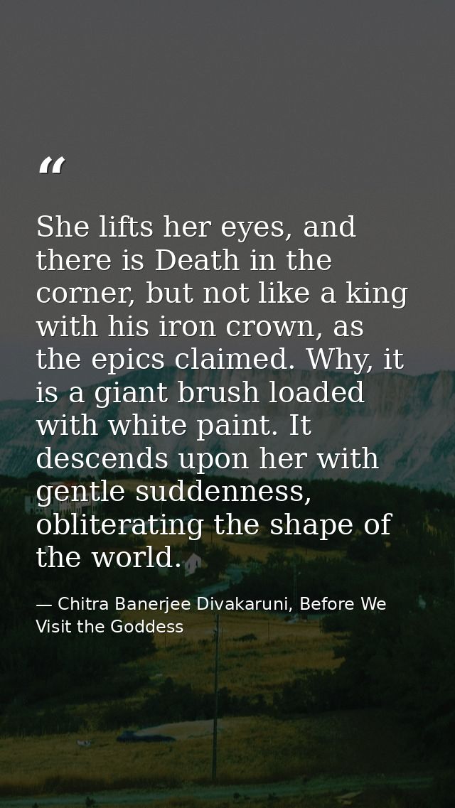 She lifts her eyes, and there is Death in the corner, but not like a king with his iron crown, as the epics claimed. Why — Chitra Banerjee Divakaruni, Before We Visit the Goddess