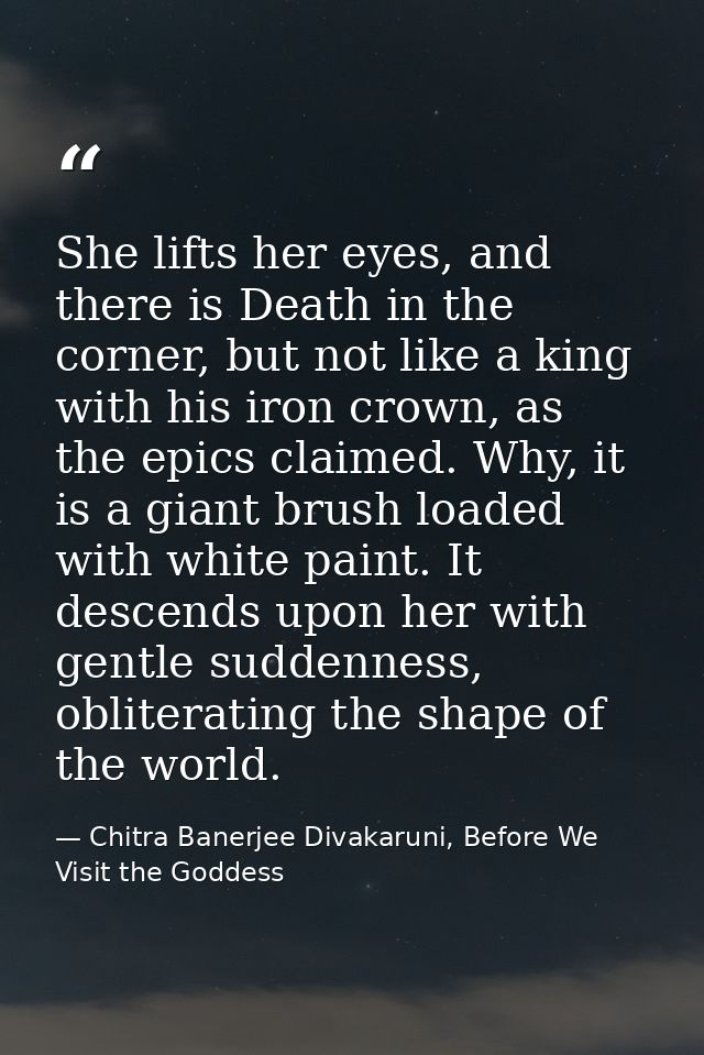 She lifts her eyes, and there is Death in the corner, but not like a king with his iron crown, as the epics claimed. Why — Chitra Banerjee Divakaruni, Before We Visit the Goddess