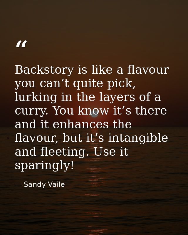 Backstory is like a flavour you can’t quite pick, lurking in the layers of a curry. You know it’s there and it enhances  — Sandy Vaile