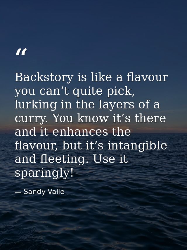 Backstory is like a flavour you can’t quite pick, lurking in the layers of a curry. You know it’s there and it enhances  — Sandy Vaile