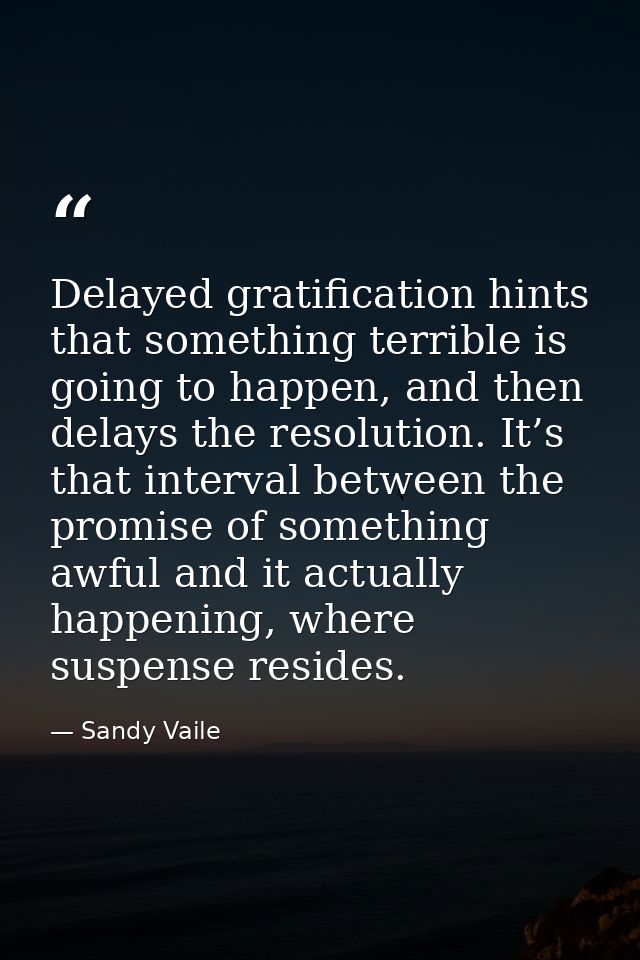 Delayed gratification hints that something terrible is going to happen, and then delays the resolution. It’s that interv — Sandy Vaile