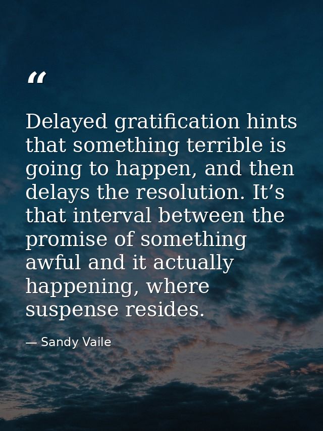 Delayed gratification hints that something terrible is going to happen, and then delays the resolution. It’s that interv — Sandy Vaile