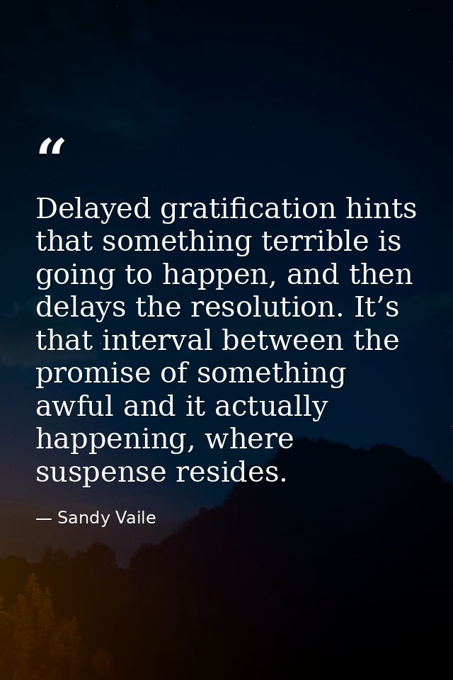 Delayed gratification hints that something terrible is going to happen, and then delays the resolution. It’s that interv — Sandy Vaile