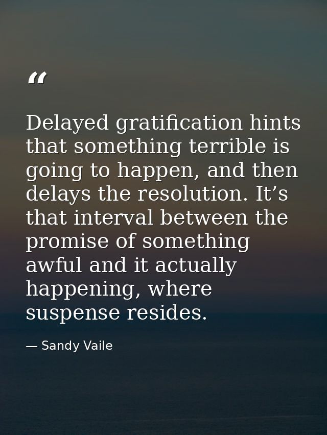 Delayed gratification hints that something terrible is going to happen, and then delays the resolution. It’s that interv — Sandy Vaile