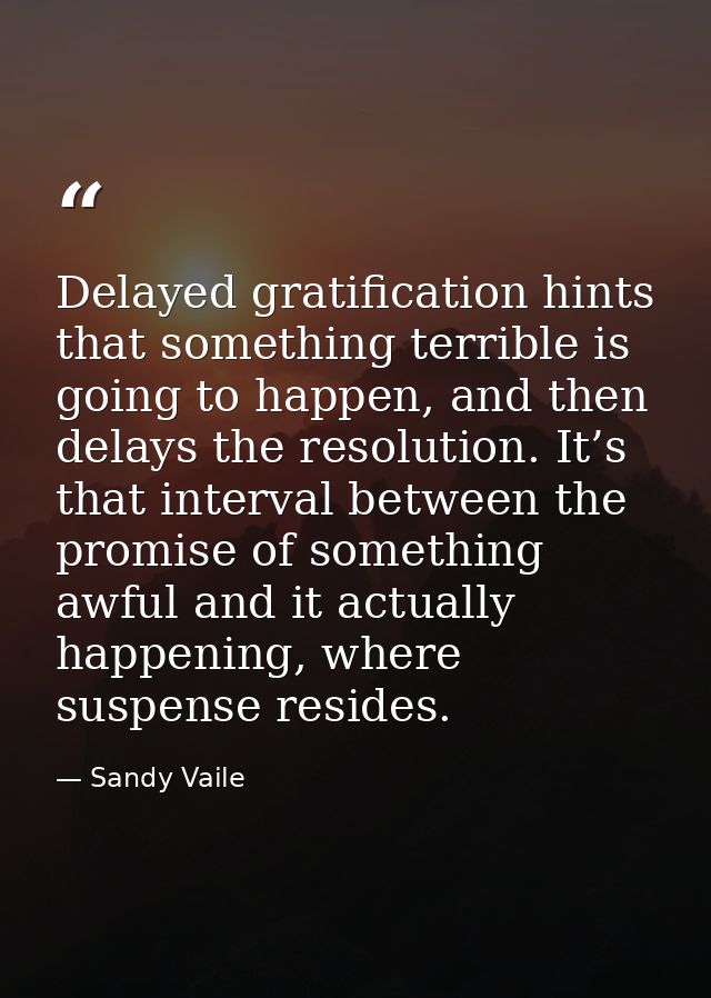 Delayed gratification hints that something terrible is going to happen, and then delays the resolution. It’s that interv — Sandy Vaile