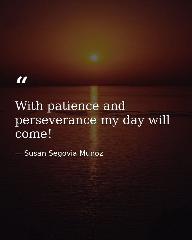With patience and perseverance my day will come! — Susan Segovia Munoz