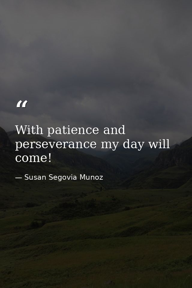 With patience and perseverance my day will come! — Susan Segovia Munoz