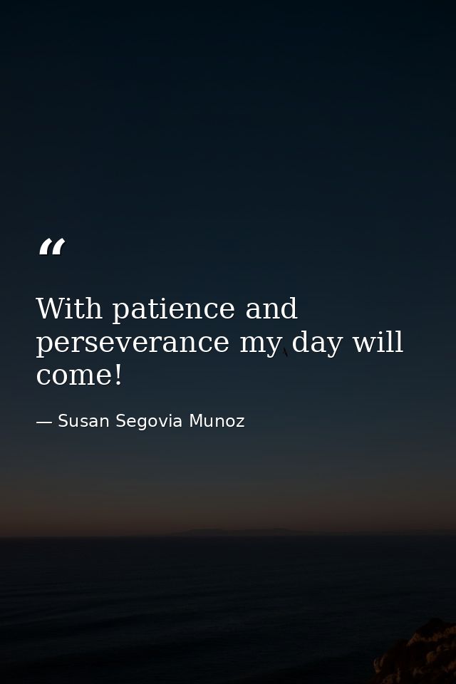 With patience and perseverance my day will come! — Susan Segovia Munoz