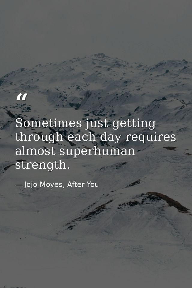 Sometimes just getting through each day requires almost superhuman strength. — Jojo Moyes, After You
