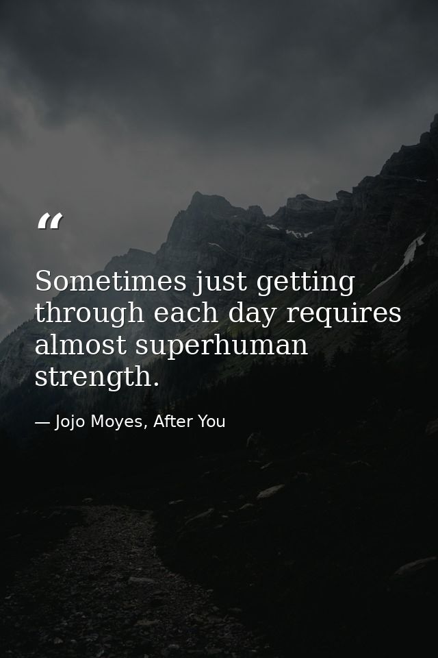Sometimes just getting through each day requires almost superhuman strength. — Jojo Moyes, After You