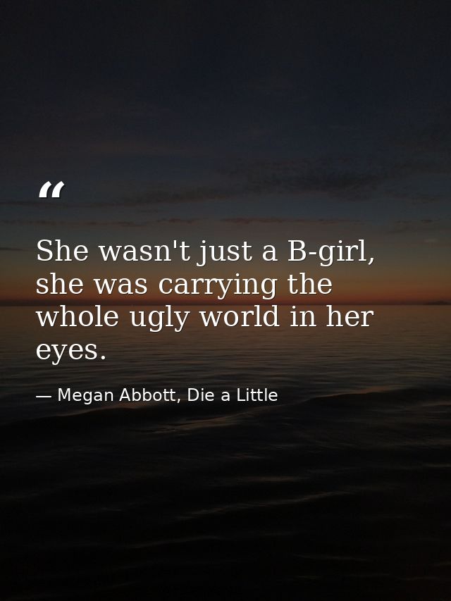 She wasn't just a B-girl, she was carrying the whole ugly world in her eyes. — Megan Abbott, Die a Little