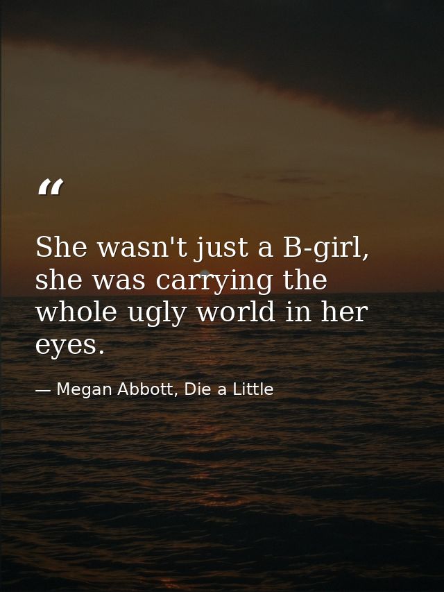 She wasn't just a B-girl, she was carrying the whole ugly world in her eyes. — Megan Abbott, Die a Little