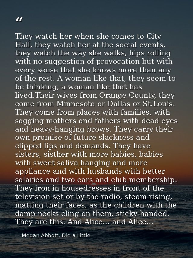 They watch her when she comes to City Hall, they watch her at the social events, they watch the way she walks, hips roll — Megan Abbott, Die a Little