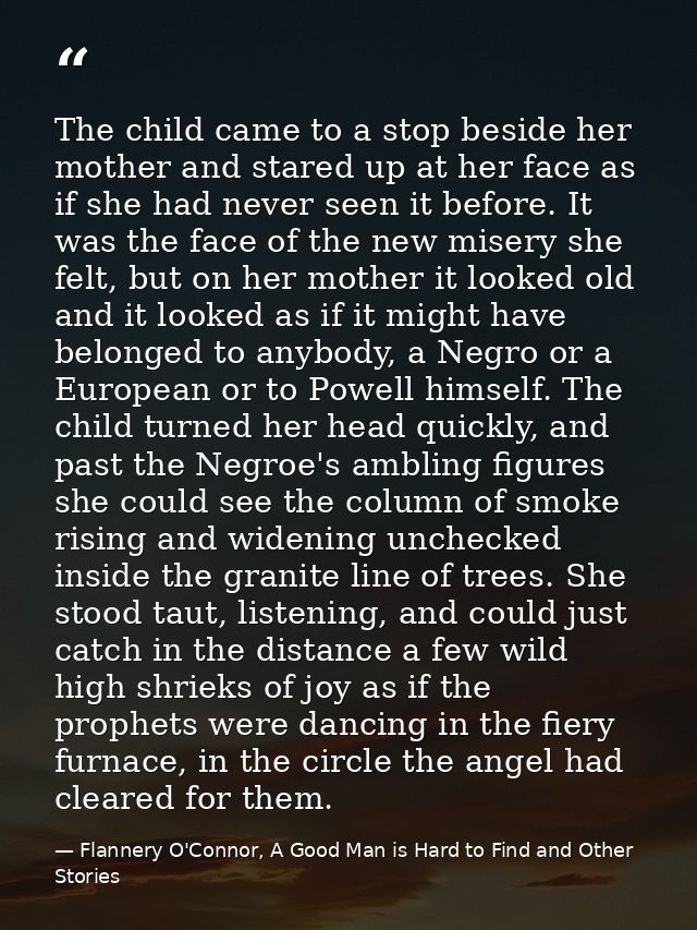 The child came to a stop beside her mother and stared up at her face as if she had never seen it before. It was the face — Flannery O'Connor, A Good Man is Hard to Find and Other Stories