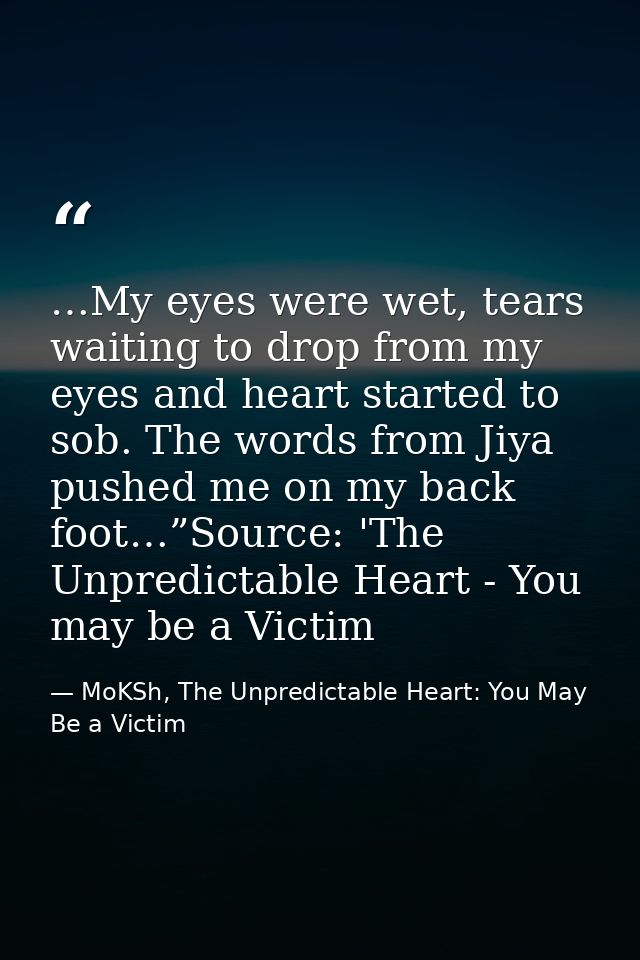 …My eyes were wet, tears waiting to drop from my eyes and heart started to sob. The words from Jiya pushed me on my back — MoKSh, The Unpredictable Heart: You May Be a Victim