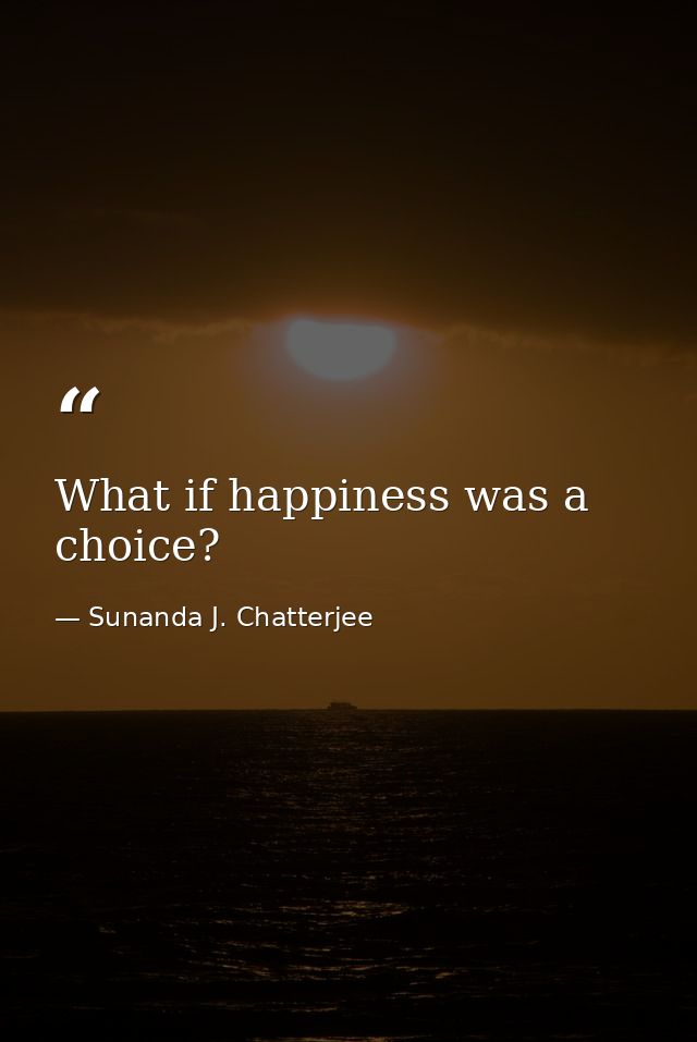 What if happiness was a choice? — Sunanda J. Chatterjee
