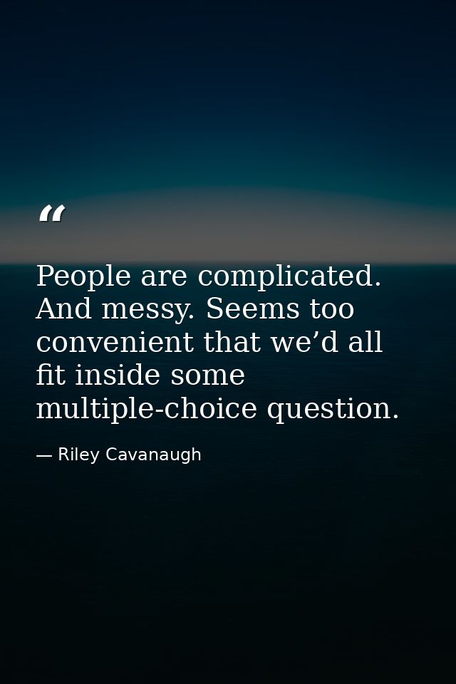 People are complicated. And messy. Seems too convenient that we’d all fit inside some multiple-choice question. — Riley Cavanaugh