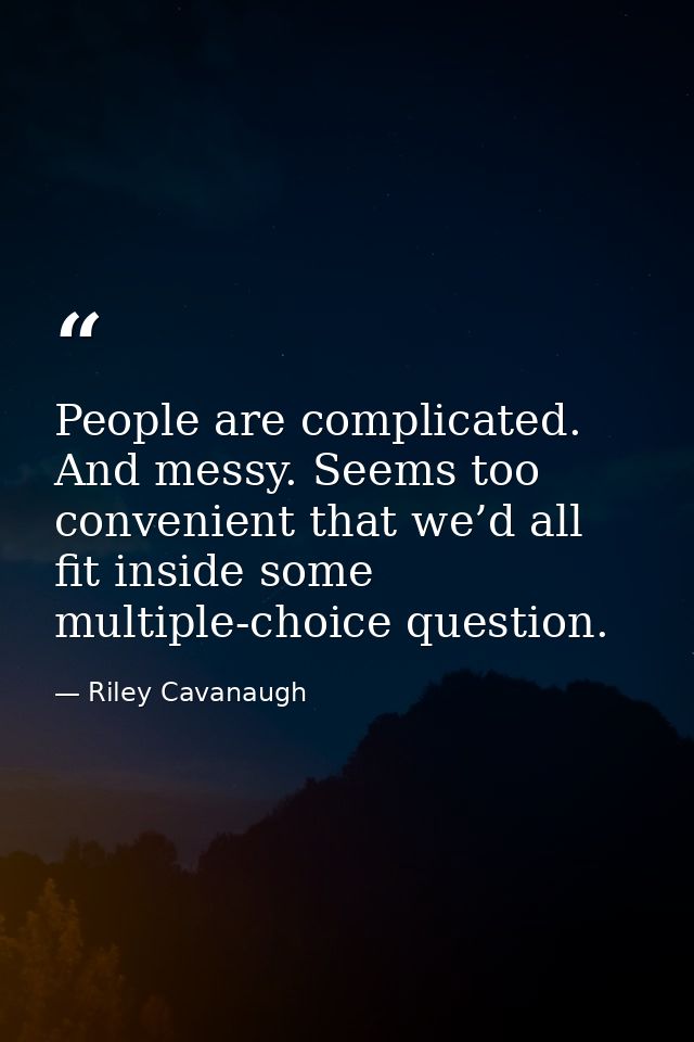 People are complicated. And messy. Seems too convenient that we’d all fit inside some multiple-choice question. — Riley Cavanaugh