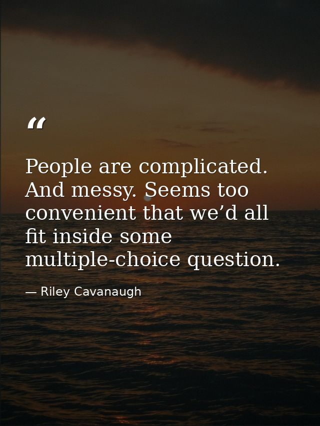 People are complicated. And messy. Seems too convenient that we’d all fit inside some multiple-choice question. — Riley Cavanaugh