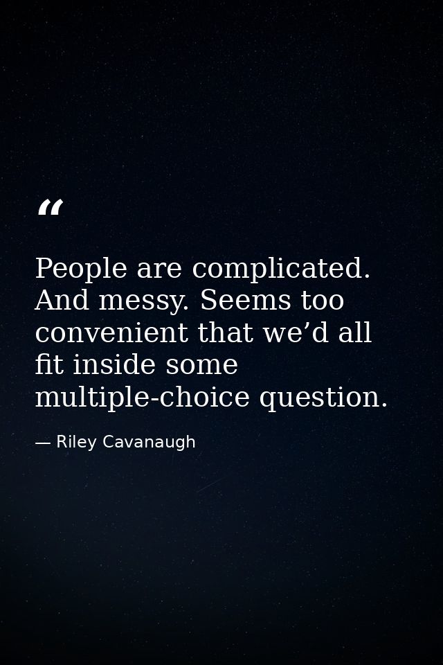 People are complicated. And messy. Seems too convenient that we’d all fit inside some multiple-choice question. — Riley Cavanaugh