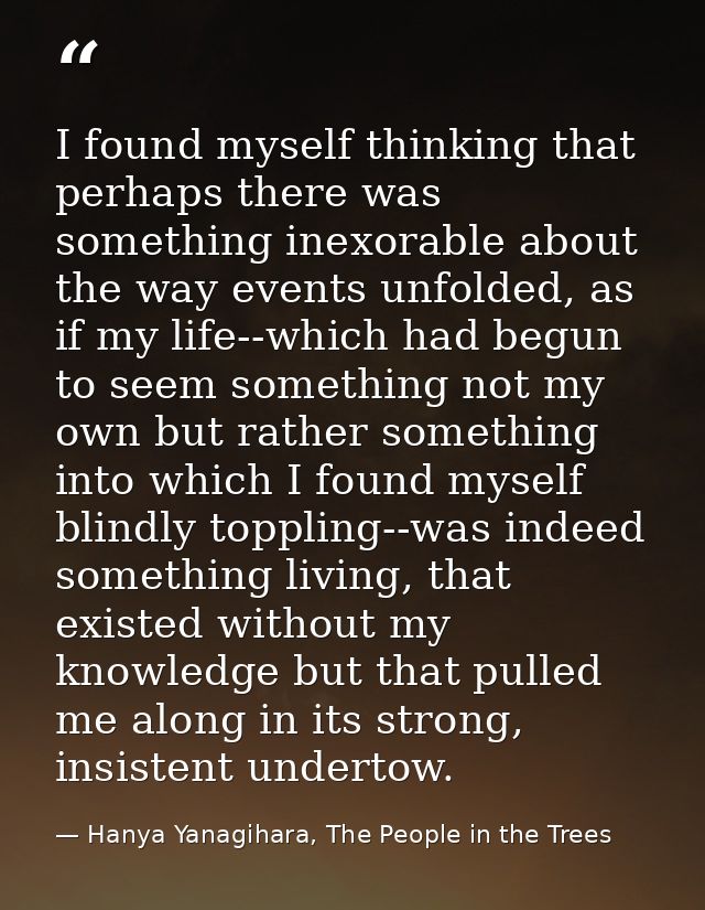I found myself thinking that perhaps there was something inexorable about the way events unfolded, as if my life--which  — Hanya Yanagihara, The People in the Trees
