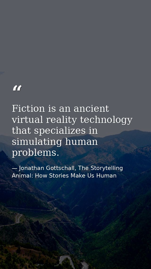 Fiction is an ancient virtual reality technology that specializes in simulating human problems. — Jonathan Gottschall, The Storytelling Animal: How Stories Make Us Human