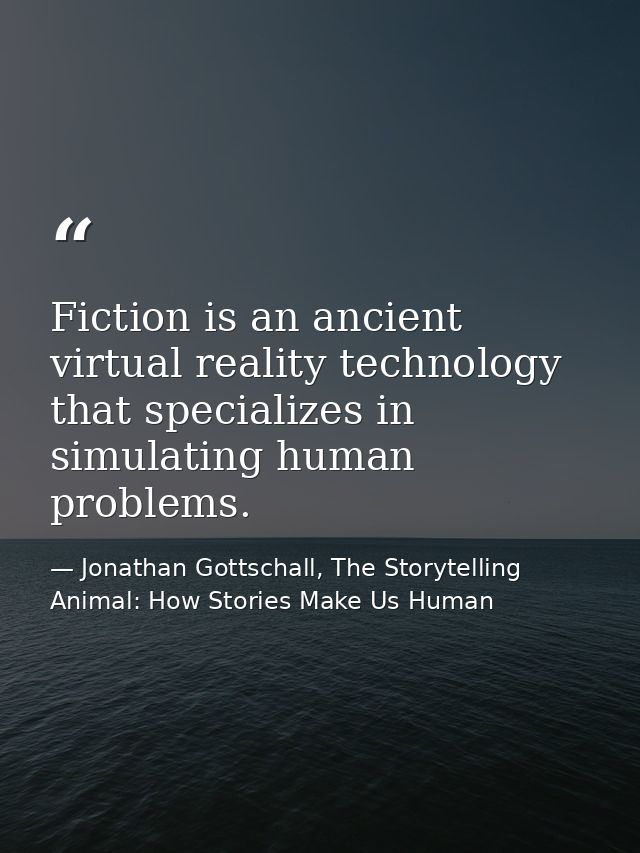 Fiction is an ancient virtual reality technology that specializes in simulating human problems. — Jonathan Gottschall, The Storytelling Animal: How Stories Make Us Human
