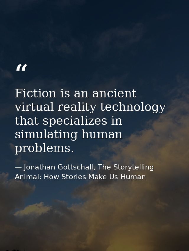 Fiction is an ancient virtual reality technology that specializes in simulating human problems. — Jonathan Gottschall, The Storytelling Animal: How Stories Make Us Human