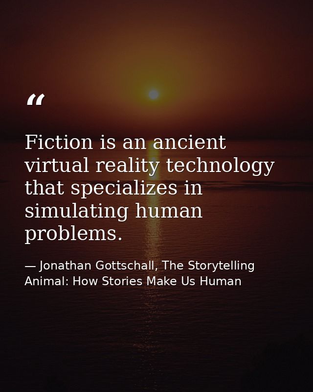 Fiction is an ancient virtual reality technology that specializes in simulating human problems. — Jonathan Gottschall, The Storytelling Animal: How Stories Make Us Human