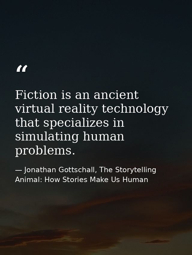 Fiction is an ancient virtual reality technology that specializes in simulating human problems. — Jonathan Gottschall, The Storytelling Animal: How Stories Make Us Human