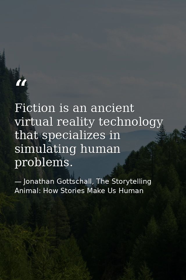 Fiction is an ancient virtual reality technology that specializes in simulating human problems. — Jonathan Gottschall, The Storytelling Animal: How Stories Make Us Human